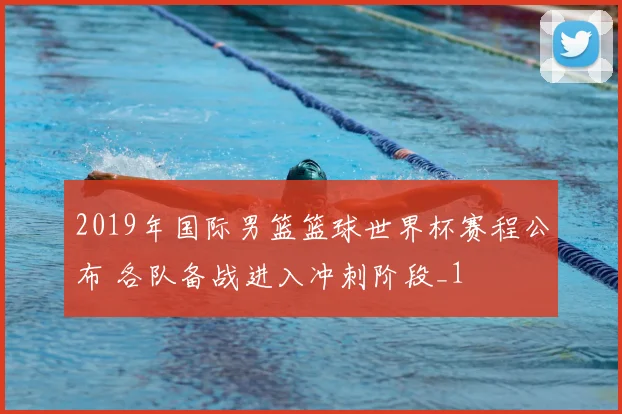 2019年国际男篮篮球世界杯赛程公布 各队备战进入冲刺阶段_1