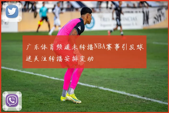广东体育频道未转播NBA赛事引发球迷关注转播安排变动