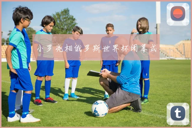 小罗亮相俄罗斯世界杯闭幕式