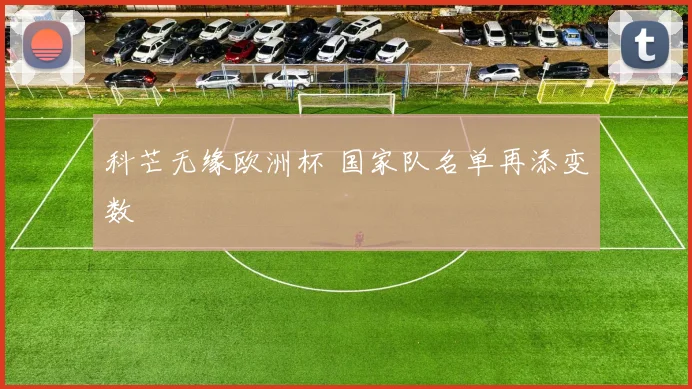 科芒无缘欧洲杯 国家队名单再添变数