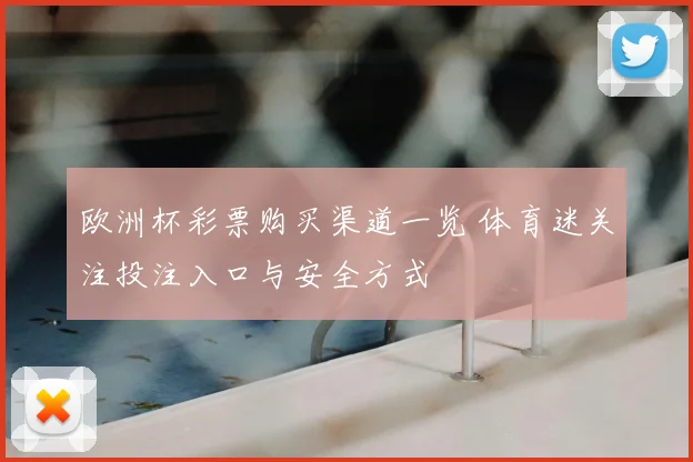 欧洲杯彩票购买渠道一览 体育迷关注投注入口与安全方式