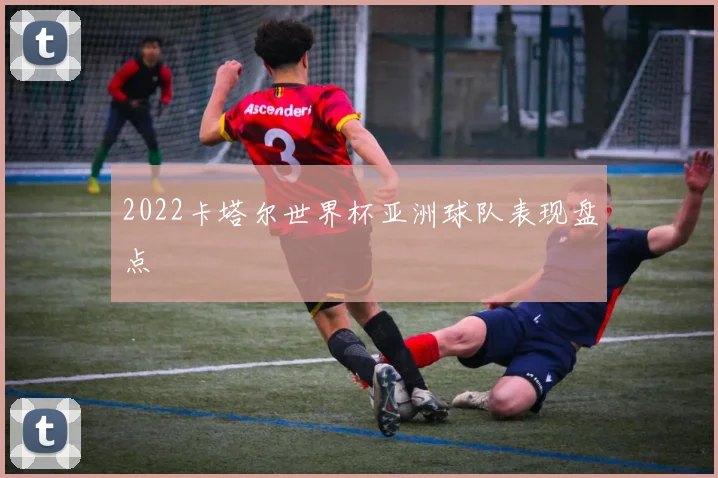 2022卡塔尔世界杯亚洲球队表现盘点