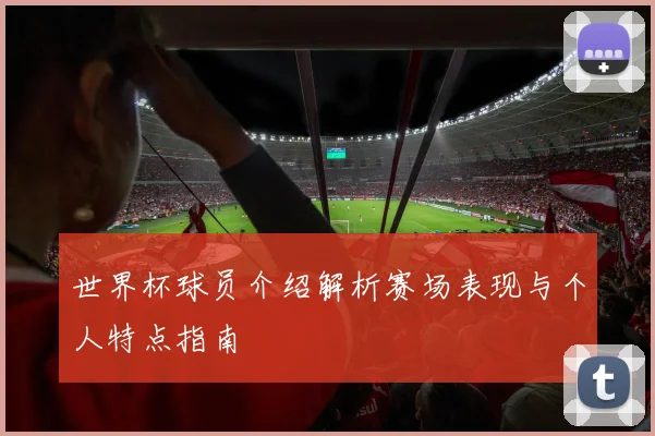 世界杯球员介绍解析赛场表现与个人特点指南