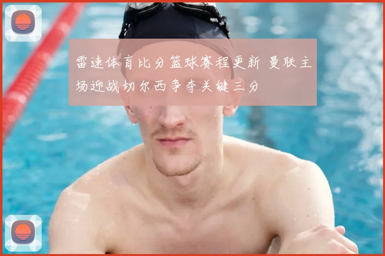 雷速体育比分篮球赛程更新 曼联主场迎战切尔西争夺关键三分