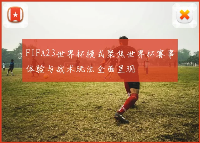 FIFA23世界杯模式聚焦世界杯赛事体验与战术玩法全面呈现
