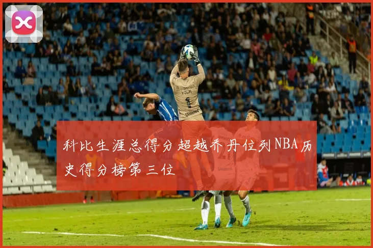 科比生涯总得分超越乔丹位列NBA历史得分榜第三位