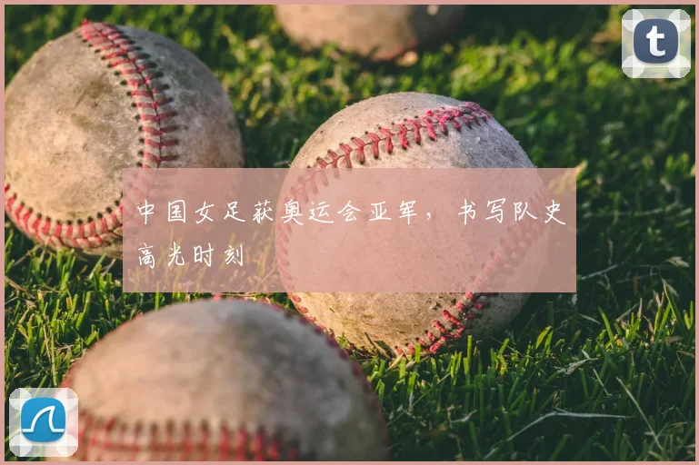 中国女足获奥运会亚军，书写队史高光时刻
