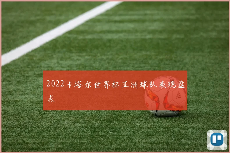 2022卡塔尔世界杯亚洲球队表现盘点