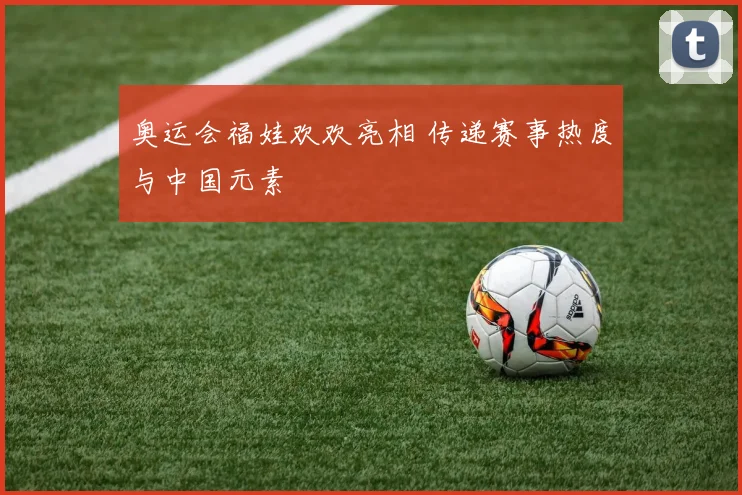 奥运会福娃欢欢亮相 传递赛事热度与中国元素