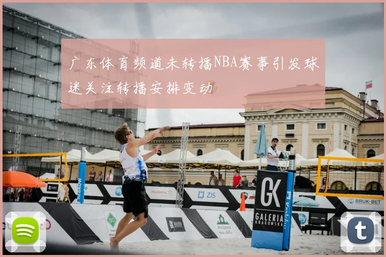 广东体育频道未转播NBA赛事引发球迷关注转播安排变动