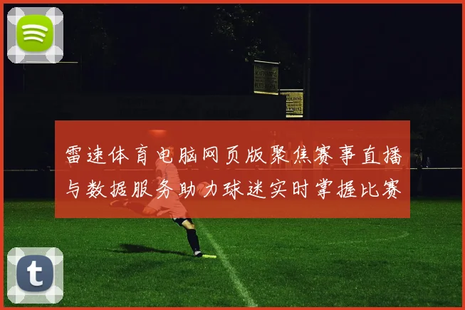 雷速体育电脑网页版聚焦赛事直播与数据服务助力球迷实时掌握比赛动态