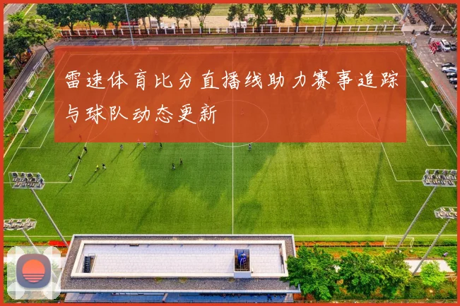 雷速体育比分直播线助力赛事追踪与球队动态更新