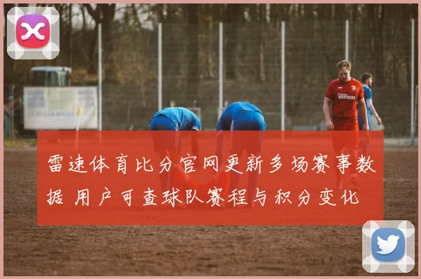 雷速体育比分官网更新多场赛事数据 用户可查球队赛程与积分变化