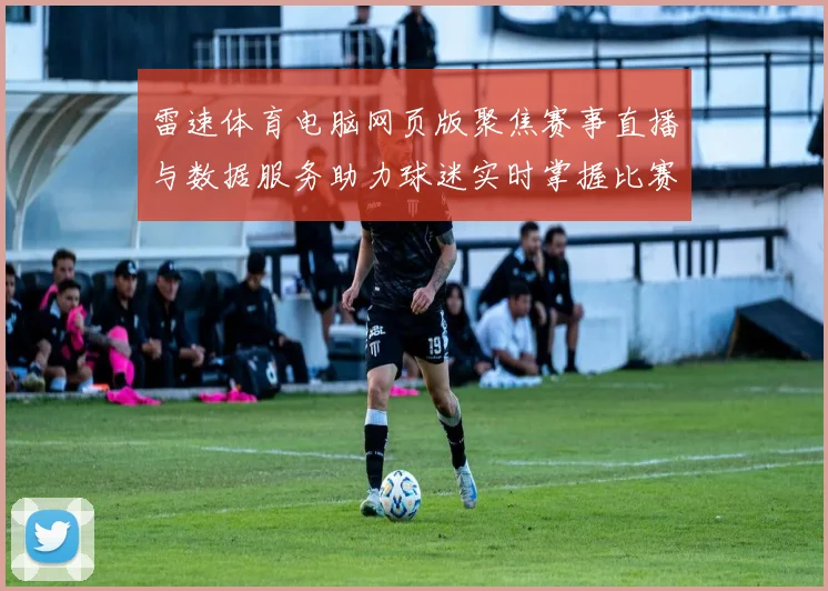 雷速体育电脑网页版聚焦赛事直播与数据服务助力球迷实时掌握比赛动态