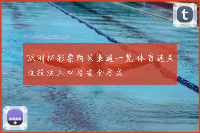 欧洲杯彩票购买渠道一览 体育迷关注投注入口与安全方式