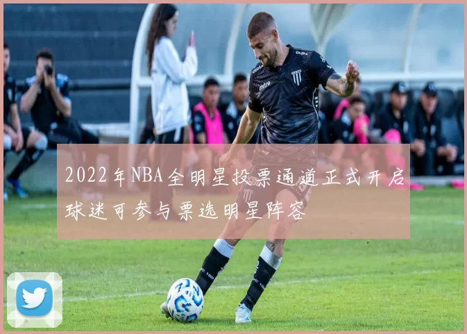 2022年NBA全明星投票通道正式开启球迷可参与票选明星阵容