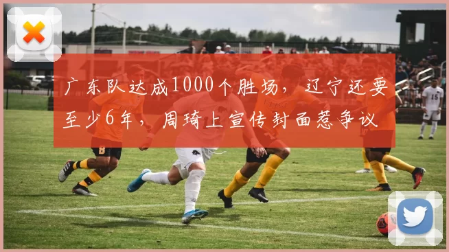 广东队达成1000个胜场，辽宁还要至少6年，周琦上宣传封面惹争议