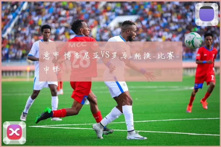 意甲 博洛尼亚VS罗马_轮换_比赛_中锋
