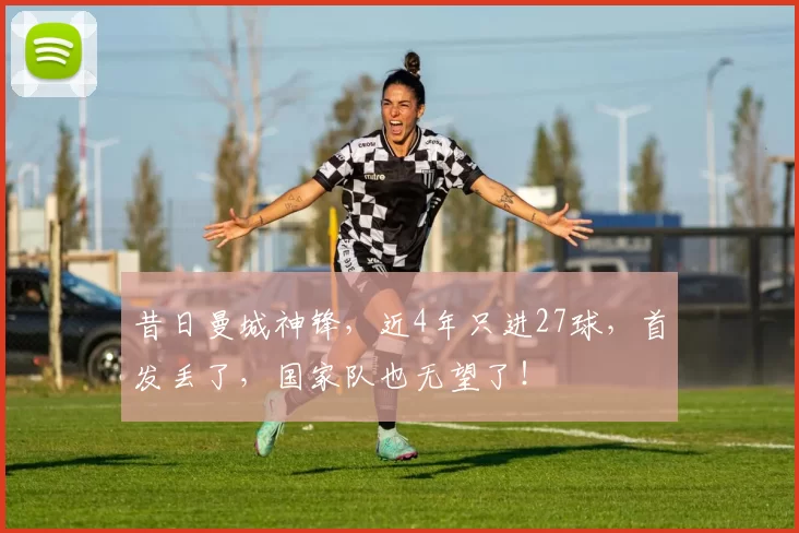 昔日曼城神锋，近4年只进27球，首发丢了，国家队也无望了！