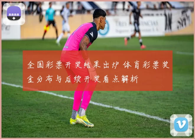全国彩票开奖结果出炉 体育彩票奖金分布与后续开奖看点解析