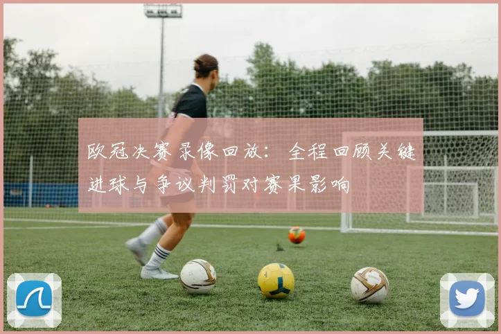 欧冠决赛录像回放：全程回顾关键进球与争议判罚对赛果影响