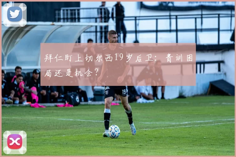 拜仁盯上切尔西19岁后卫：青训困局还是机会？