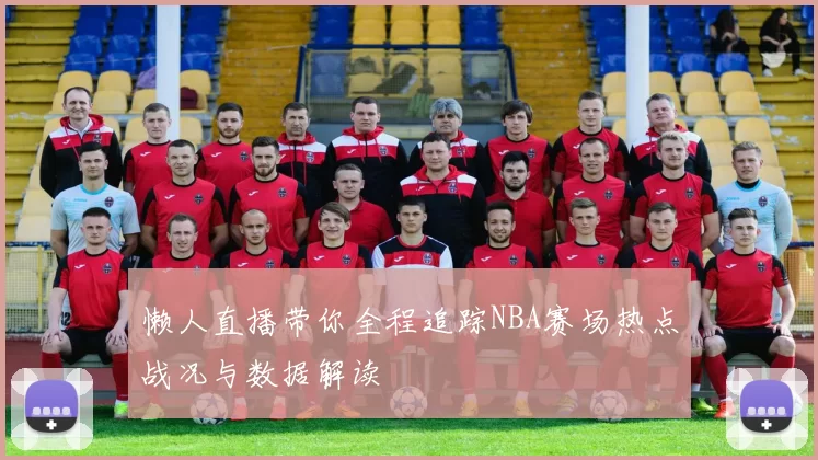 懒人直播带你全程追踪NBA赛场热点战况与数据解读