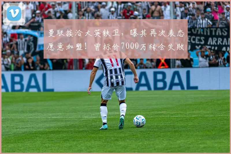 曼联接洽大英铁卫，曝其再次表态愿意加盟！曾标价7000万转会失败