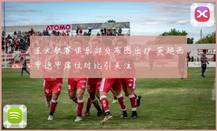 五大联赛俱乐部分布图出炉 英超西甲德甲席位对比引关注