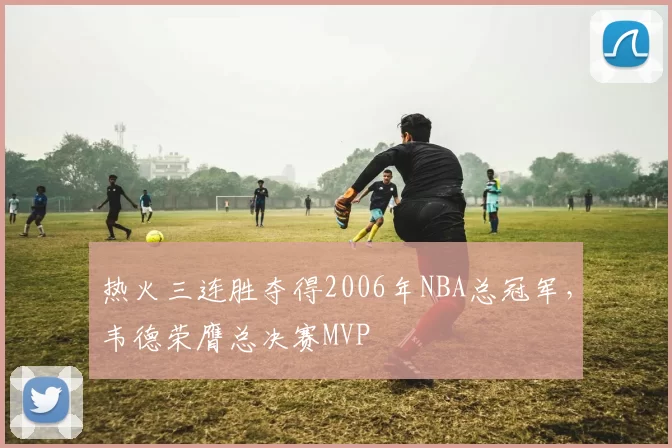 热火三连胜夺得2006年NBA总冠军，韦德荣膺总决赛MVP