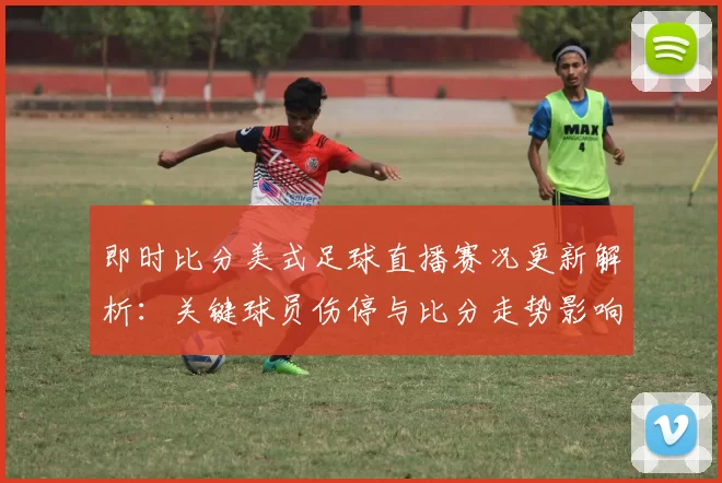 即时比分美式足球直播赛况更新解析：关键球员伤停与比分走势影响