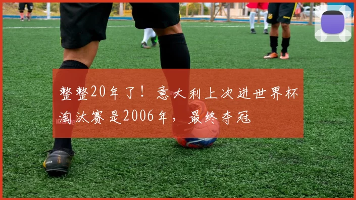 整整20年了！意大利上次进世界杯淘汰赛是2006年，最终夺冠