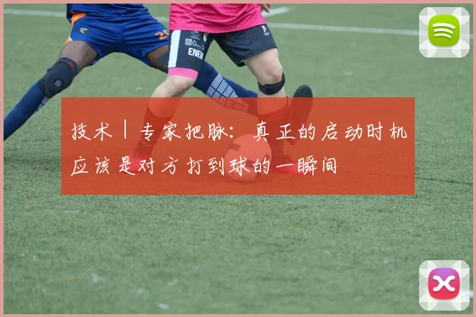 技术｜专家把脉：真正的启动时机应该是对方打到球的一瞬间