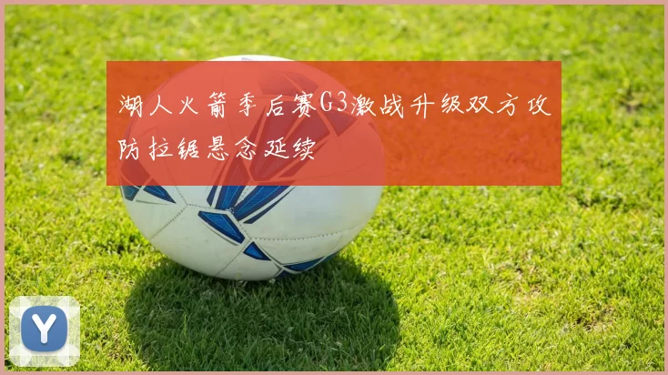 湖人火箭季后赛G3激战升级双方攻防拉锯悬念延续