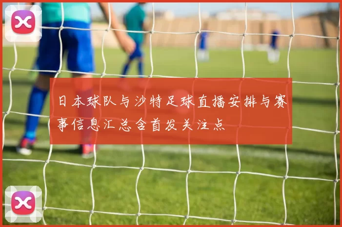 日本球队与沙特足球直播安排与赛事信息汇总含首发关注点