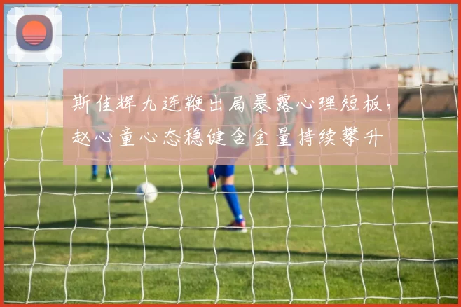 斯佳辉九连鞭出局暴露心理短板，赵心童心态稳健含金量持续攀升