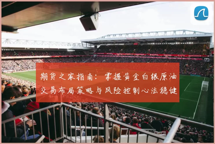 期货之家指南：掌握黄金白银原油交易布局策略与风险控制心法稳健获利