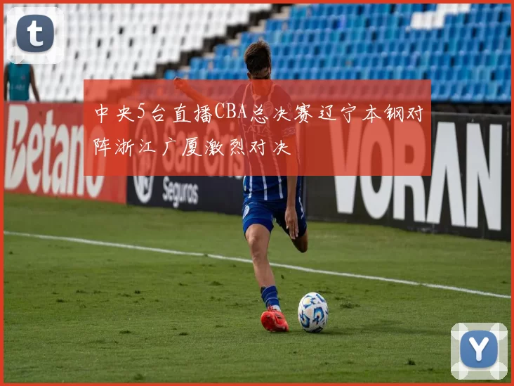 中央5台直播CBA总决赛辽宁本钢对阵浙江广厦激烈对决