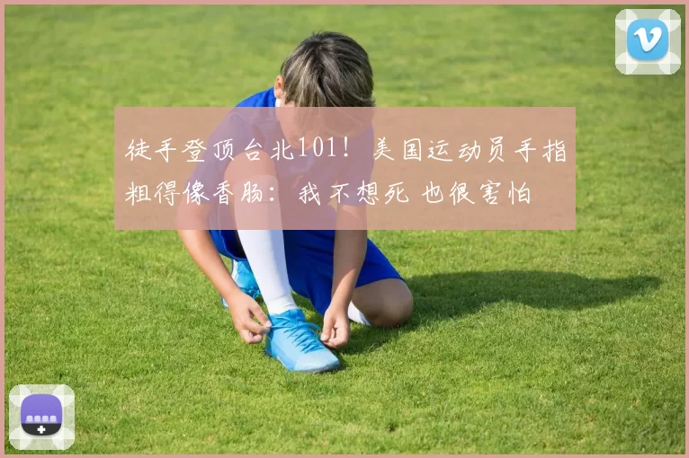 徒手登顶台北101！美国运动员手指粗得像香肠：我不想死 也很害怕