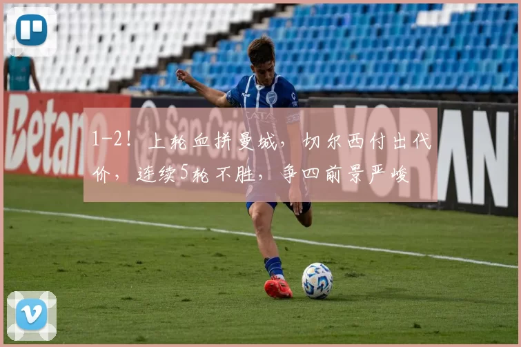 1-2！上轮血拼曼城，切尔西付出代价，连续5轮不胜，争四前景严峻
