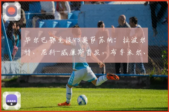 毕尔巴鄂竞技vs奥萨苏纳：拉波尔特、尼科-威廉斯首发，布季米尔、哈维-加兰出战