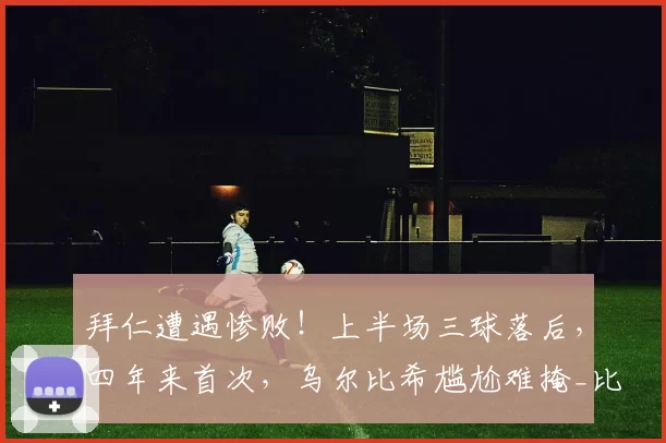 拜仁遭遇惨败！上半场三球落后，四年来首次，乌尔比希尴尬难掩_比赛_德甲_联赛