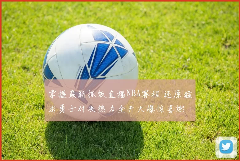 掌握最新抓饭直播NBA赛程 还原猛龙勇士对决热力全开火爆惊喜燃