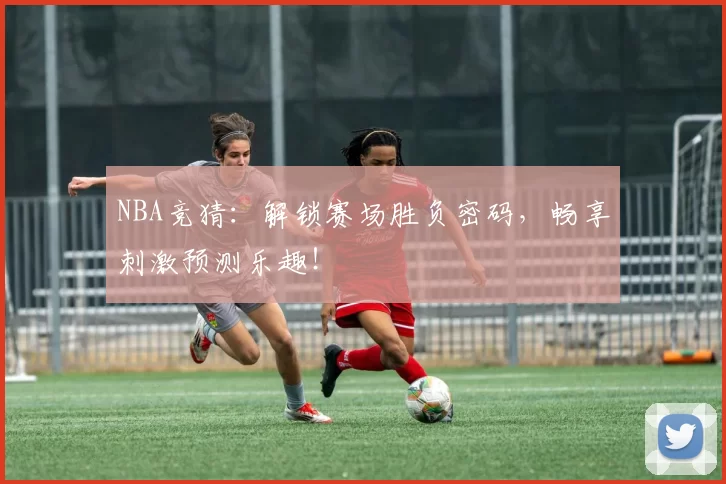 NBA竞猜：解锁赛场胜负密码，畅享刺激预测乐趣！