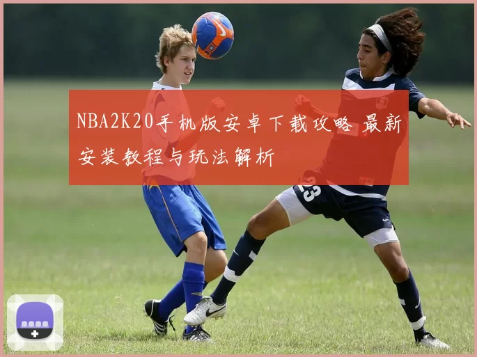 NBA2K20手机版安卓下载攻略 最新安装教程与玩法解析
