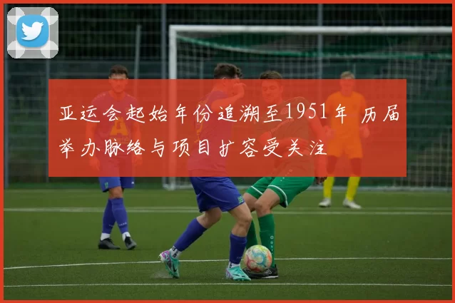 亚运会起始年份追溯至1951年 历届举办脉络与项目扩容受关注