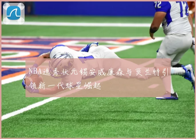 NBA选秀状元锡安威廉森与莫兰特引领新一代球星崛起