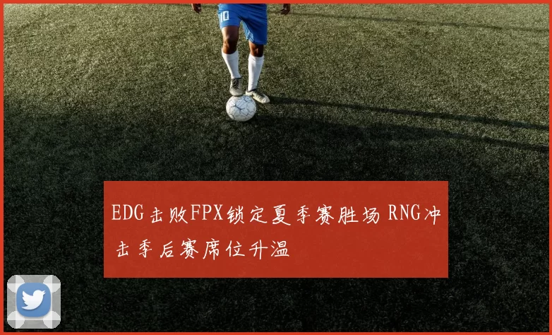 EDG击败FPX锁定夏季赛胜场 RNG冲击季后赛席位升温