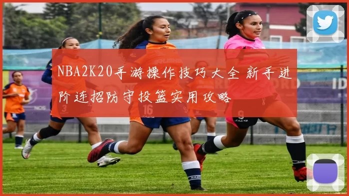 NBA2K20手游操作技巧大全 新手进阶连招防守投篮实用攻略