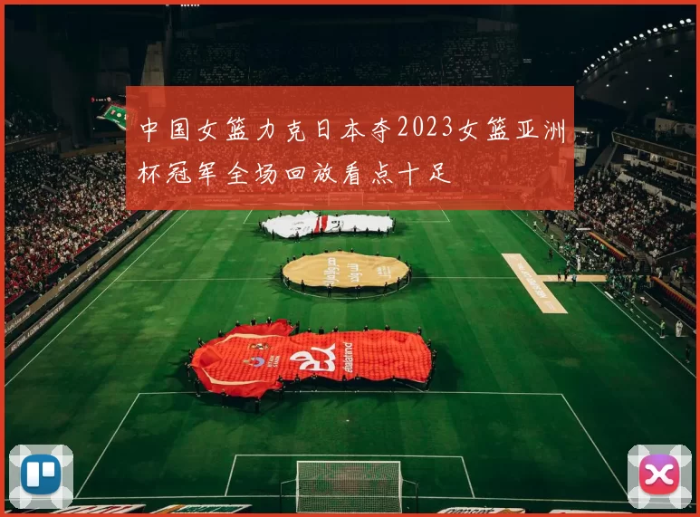 中国女篮力克日本夺2023女篮亚洲杯冠军全场回放看点十足
